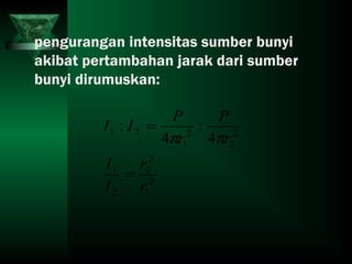 pengurangan intensitas sumber bunyi
akibat pertambahan jarak dari sumber
bunyi dirumuskan:
2
1
2
2
2
1
2
2
2
1
21
4
:
4
:
r
r
I
I
r
P
r
P
II
=
=
ππ
 