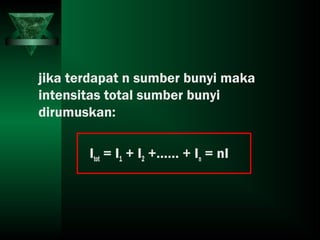 jika terdapat n sumber bunyi maka
intensitas total sumber bunyi
dirumuskan:
Itot = I1 + I2 +…… + In = nI
 