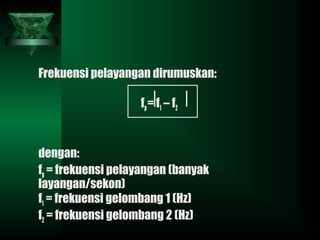 Frekuensi pelayangan dirumuskan:
fp= f1 – f2
dengan:
fp = frekuensi pelayangan (banyak
layangan/sekon)
f1 = frekuensi gelombang 1 (Hz)
f2 = frekuensi gelombang 2 (Hz)
 