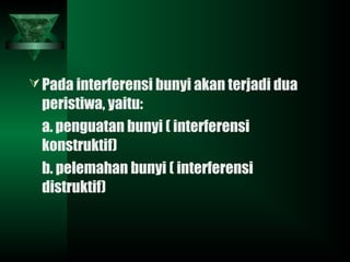 Pada interferensi bunyi akan terjadi dua
peristiwa, yaitu:
a. penguatan bunyi ( interferensi
konstruktif)
b. pelemahan bunyi ( interferensi
distruktif)
 