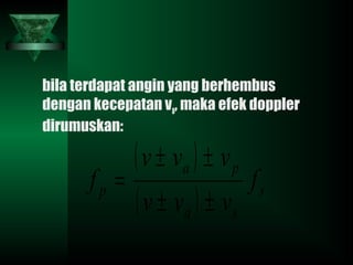 bila terdapat angin yang berhembus
dengan kecepatan va, maka efek doppler
dirumuskan:
( )
( ) s
sa
pa
p f
vvv
vvv
f
±±
±±
=
 