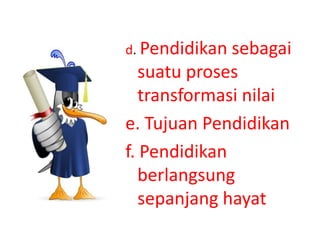 d. Pendidikan sebagai
suatu proses
transformasi nilai
e. Tujuan Pendidikan
f. Pendidikan
berlangsung
sepanjang hayat
 