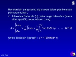 DND-2006
Besaran lain yang sering digunakan dalam pembicaraan
pancaran adalah,
. . . . . (2-10)
Untuk pancaran isotropik : J = I (Buktikan !)
 Intensitas Rata-rata (J), yaitu harga rata-rata I (inten-
sitas spesifik) untuk seluruh ruang
J = = I dω =
dω
I dω
4π
1
I sin θ dθ dφ
4π
1
0
2π
0
π
 