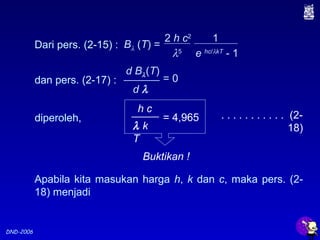 DND-2006
Dari pers. (2-15) :
λ5
2 h c2
1
e hc/λkT
- 1
Bλ (T) =
dan pers. (2-17) : = 0
d Bλ(T)
d λ
diperoleh, = 4,965
h c
λ k
T
. . . . . . . . . . . (2-
18)
Buktikan !
Apabila kita masukan harga h, k dan c, maka pers. (2-
18) menjadi
 