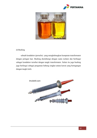 d) Bushing
sebuah konduktor (porselin) yang menghubungkan kumparan transformator
dengan jaringan luar. Bushing diselubungi dengan suatu isolator dan berfungsi
sebagai konduktor tersebut dengan tangki transformator. Selain itu juga bushing
juga berfungsi sebagai pengaman hubung singkat antara kawat yang bertegangan
dengan tangki trafo.

10

 