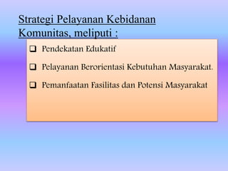Strategi Pelayanan Kebidanan
Komunitas, meliputi :
 Pendekatan Edukatif
 Pelayanan Berorientasi Kebutuhan Masyarakat.
 Pemanfaatan Fasilitas dan Potensi Masyarakat
 