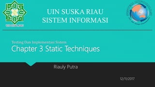 Testing Dan Implementasi Sistem
Chapter 3 Static Techniques
UIN SUSKA RIAU
SISTEM INFORMASI
Riauly Putra
12/11/2017
 