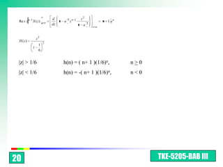 n 1                      d       2 n 1    z2
 Re s z         X ( z) z       a        z a z            2
                                                                   n 1 an
                                   dz              z a       z a



                    z2
 H ( z)                    2
                     1
                z
                     6


 |z| > 1/6                               h(n) = ( n+ 1 )(1/6)n,             n>0
 |z| < 1/6                               h(n) = -( n+ 1 )(1/6)n,            n<0




20                                                                                TKE-5205-BAB III
 