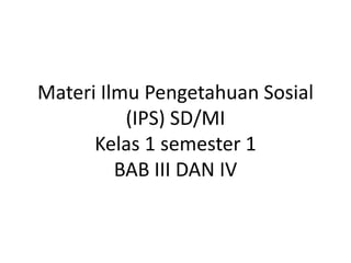 Materi Ilmu Pengetahuan Sosial
(IPS) SD/MI
Kelas 1 semester 1
BAB III DAN IV
 