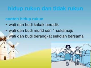 hidup rukun dan tidak rukun
contoh hidup rukun
• wati dan budi kakak beradik
• wati dan budi murid sdn 1 sukamaju
• wati dan budi berangkat sekolah bersama
 