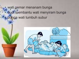 • wati gemar menanam bunga
• budi membantu wati menyiram bunga
• bunga wati tumbuh subur
 