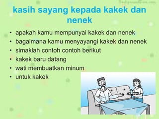 kasih sayang kepada kakek dan
nenek
• apakah kamu mempunyai kakek dan nenek
• bagaimana kamu menyayangi kakek dan nenek
• simaklah contoh contoh berikut
• kakek baru datang
• wati membuatkan minum
• untuk kakek
 