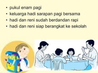 • pukul enam pagi
• keluarga hadi sarapan pagi bersama
• hadi dan reni sudah berdandan rapi
• hadi dan reni siap berangkat ke sekolah
 
