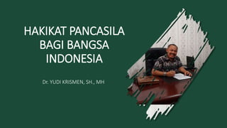 HAKIKAT PANCASILA
BAGI BANGSA
INDONESIA
Dr. YUDI KRISMEN, SH., MH
 