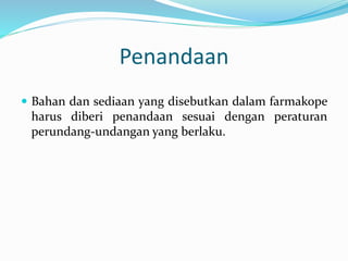 Penandaan 
 Bahan dan sediaan yang disebutkan dalam farmakope 
harus diberi penandaan sesuai dengan peraturan 
perundang-undangan yang berlaku. 
 