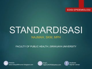 STANDARDISASI
NAJMAH, SKM, MPH
FACULTY OF PUBLIC HEALTH | SRIWIJAYA UNIVERSITY
Website:
www.metopidfkmunsri.blogspot.com
Email :
najem240783@yahoo.com
Facebook:
Najmah Usman
EDISI EPIDEMIOLOGI
 