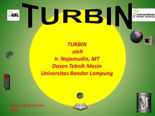 TURBIN 
oleh 
Ir. Najamudin, MT 
Dosen Teknik Mesin 
Universitas Bandar Lampung 
Rabu, 03 Desember 
2014 
 
