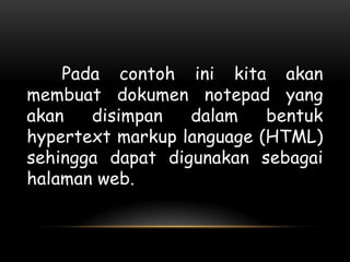Pada contoh ini kita akan
membuat dokumen notepad yang
akan   disimpan   dalam    bentuk
hypertext markup language (HTML)
sehingga dapat digunakan sebagai
halaman web.
 