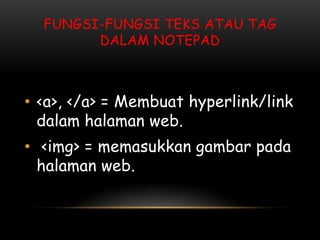 FUNGSI-FUNGSI TEKS ATAU TAG
        DALAM NOTEPAD



• <a>, </a> = Membuat hyperlink/link
  dalam halaman web.
• <img> = memasukkan gambar pada
  halaman web.
 