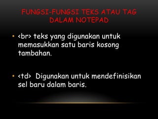 FUNGSI-FUNGSI TEKS ATAU TAG
        DALAM NOTEPAD

• <br> teks yang digunakan untuk
  memasukkan satu baris kosong
  tambahan.


• <td> Digunakan untuk mendefinisikan
  sel baru dalam baris.
 