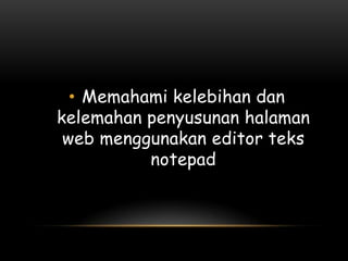 • Memahami kelebihan dan
kelemahan penyusunan halaman
 web menggunakan editor teks
          notepad
 