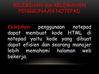 KELEBIHAN dan KELEMAHAN
    PENGGUNAAN NOTEPAD


Kelebihan    penggunaan   notepad
dapat membuat kode HTML di
notepad yaitu kode yang dibuat
dapat efisien dan seorang manajer
lebih memahami halaman web
bekerja.
 