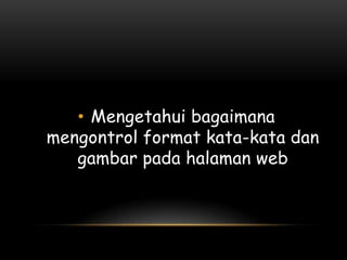 • Mengetahui bagaimana
mengontrol format kata-kata dan
   gambar pada halaman web
 
