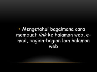 • Mengetahui bagaimana cara
membuat link ke halaman web, e-
mail, bagian-bagian lain halaman
              web
 