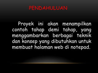 PENDAHULUAN


  Proyek ini akan menampilkan
contoh tahap demi tahap, yang
menggambarkan berbagai teknik
dan konsep yang dibutuhkan untuk
membuat halaman web di notepad.
 