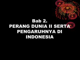 Bab 2.
PERANG DUNIA II SERTA
PENGARUHNYA DI
INDONESIA
 