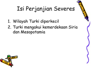 Isi Perjanjian Severes
1. Wilayah Turki diperkecil
2. Turki mengakui kemerdekaan Siria
dan Mesopotamia
 