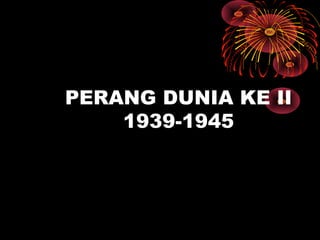 PERANG DUNIA KE II
1939-1945
 