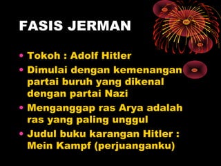 FASIS JERMAN
• Tokoh : Adolf Hitler
• Dimulai dengan kemenangan
partai buruh yang dikenal
dengan partai Nazi
• Menganggap ras Arya adalah
ras yang paling unggul
• Judul buku karangan Hitler :
Mein Kampf (perjuanganku)
 