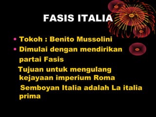 FASIS ITALIA
• Tokoh : Benito Mussolini
• Dimulai dengan mendirikan
partai Fasis
Tujuan untuk mengulang
kejayaan imperium Roma
Semboyan Italia adalah La italia
prima
 
