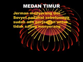 MEDAN TIMUR
Jerman menyerang Uni
Sovyet.padahal sebelumnya
sudah ada perjanjian untuk
tidak saling menyerang
 