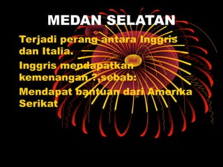 MEDAN SELATAN
Terjadi perang antara Inggris
dan Italia.
Inggris mendapatkan
kemenangan.?,sebab:
Mendapat bantuan dari Amerika
Serikat
 