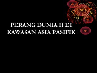 PERANG DUNIA II DI
KAWASAN ASIA PASIFIK
 
