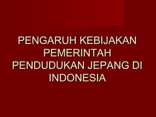PENGARUH KEBIJAKANPENGARUH KEBIJAKAN
PEMERINTAHPEMERINTAH
PENDUDUKAN JEPANG DIPENDUDUKAN JEPANG DI
INDONESIAINDONESIA
 