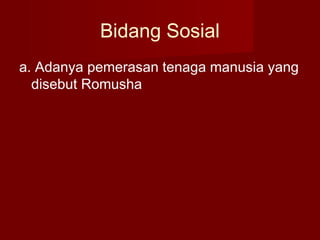 Bidang Sosial
a. Adanya pemerasan tenaga manusia yang
disebut Romusha
 