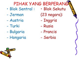 PIHAK YANG BERPERANG
• Blok Sentral :
- Jerman
- Austria
- Turki
- Bulgaria
- Hongaria
• Blok Sekutu
(23 negara):
- Inggris
- Rusia
- Prancis
- Serbia
 