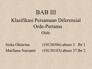 BAB III
Klasifikasi Persamaan Diferensial
Orde-Pertama
Oleh:
Siska Oktarina (10130306) absen 3 lbr 1
Marfiana Nursanti (10130183) absen 37 lbr 2
 