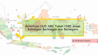 Ketentuan UUD NRI Tahun 1945 dalam
Kehidupan Berbangsa dan Bernegara
By Khakimatul Royani
 