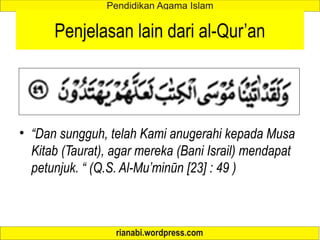Penjelasan lain dari al-Qur’an
• “Dan sungguh, telah Kami anugerahi kepada Musa
Kitab (Taurat), agar mereka (Bani Israil) mendapat
petunjuk. “ (Q.S. Al-Mu’minūn [23] : 49 )
 