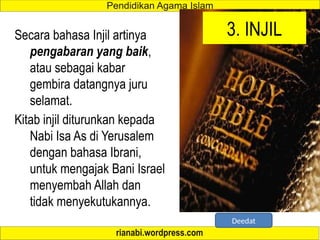 3. INJIL
Secara bahasa Injil artinya
pengabaran yang baik,
atau sebagai kabar
gembira datangnya juru
selamat.
Kitab injil diturunkan kepada
Nabi Isa As di Yerusalem
dengan bahasa Ibrani,
untuk mengajak Bani Israel
menyembah Allah dan
tidak menyekutukannya.
Deedat
 