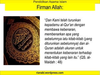 Firman Allah:
“Dan Kami telah turunkan
kepadamu al-Qur’an dengan
membawa kebenaran,
membenarkan apa yang
sebelumnya iatu kitab-kitab (yang
diturunkan sebelumnya) dan al-
Quran adalah ukuran untuk
menentukan kebenaran terhadap
kitab-kitab yang lain itu.” (QS. al-
Maidah : 48)
 