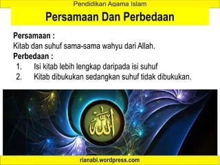 Persamaan Dan Perbedaan
Persamaan :
Kitab dan suhuf sama-sama wahyu dari Allah.
Perbedaan :
1. Isi kitab lebih lengkap daripada isi suhuf
2. Kitab dibukukan sedangkan suhuf tidak dibukukan.
 