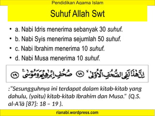 Suhuf Allah Swt
• a. Nabi Idris menerima sebanyak 30 suhuf.
• b. Nabi Syis menerima sejumlah 50 suhuf.
• c. Nabi Ibrahim menerima 10 suhuf.
• d. Nabi Musa menerima 10 suhuf.
:“Sesungguhnya ini terdapat dalam kitab-kitab yang
dahulu, (yaitu) kitab-kitab Ibrahim dan Musa.” (Q.S.
al-A’lā [87]: 18 – 19 ).
 