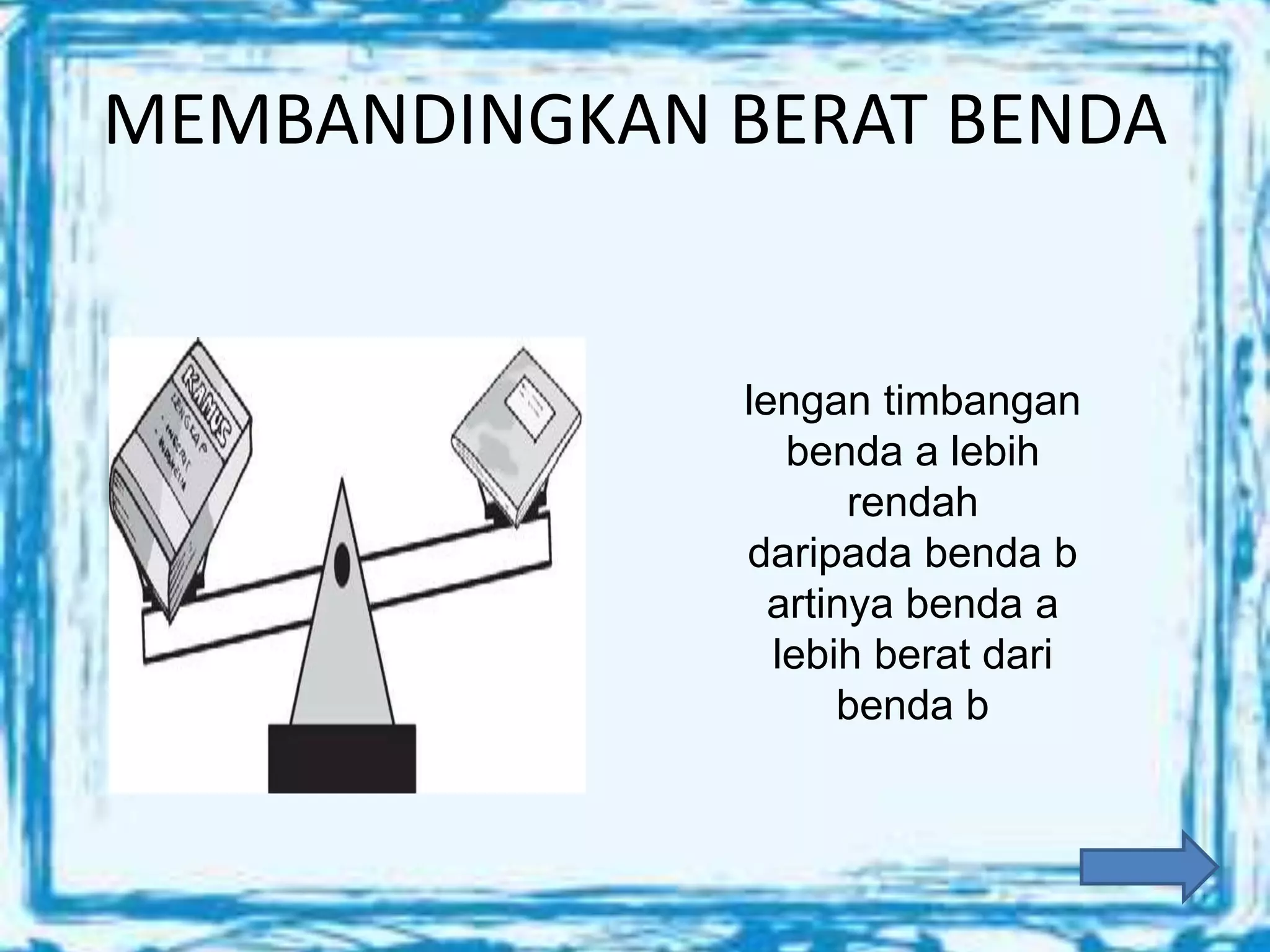 MEMBANDINGKAN BERAT BENDA
lengan timbangan
benda a lebih
rendah
daripada benda b
artinya benda a
lebih berat dari
benda b
 