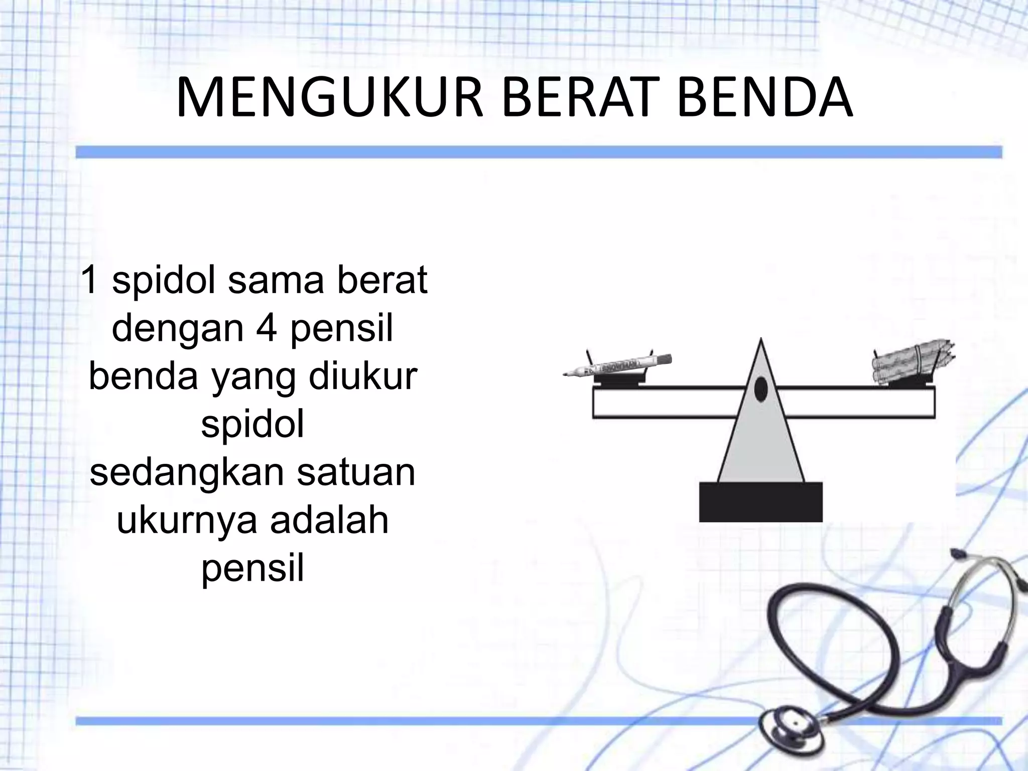MENGUKUR BERAT BENDA
1 spidol sama berat
dengan 4 pensil
benda yang diukur
spidol
sedangkan satuan
ukurnya adalah
pensil
 