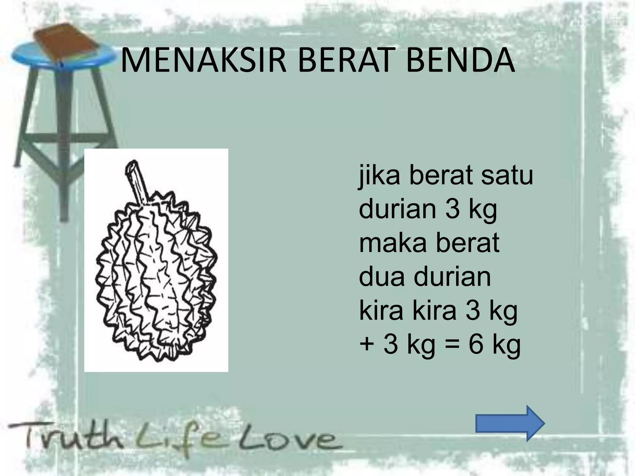 MENAKSIR BERAT BENDA
jika berat satu
durian 3 kg
maka berat
dua durian
kira kira 3 kg
+ 3 kg = 6 kg
 